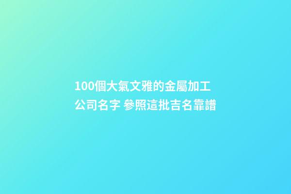 100個大氣文雅的金屬加工公司名字 參照這批吉名靠譜-第1張-公司起名-玄機派